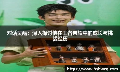 对话吴磊：深入探讨他在王者荣耀中的成长与挑战经历