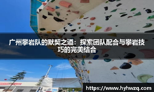 广州攀岩队的默契之道：探索团队配合与攀岩技巧的完美结合